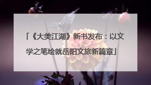《大美江湖》新书发布：以文学之笔绘就岳阳文旅新篇章