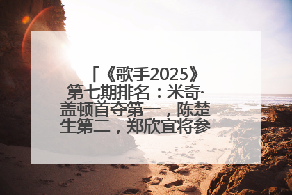 《歌手2025》第七期排名：米奇·盖顿首夺第一，陈楚生第二，郑欣宜将参加下一轮张榜赛