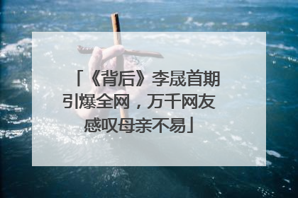《背后》李晟首期引爆全网，万千网友感叹母亲不易