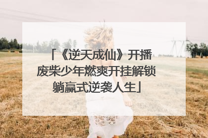 《逆天成仙》开播 废柴少年燃爽开挂解锁躺赢式逆袭人生