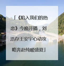 《陷入我们的热恋》今晚开播，刘浩存王安宇心动攻略奔赴纯暧盛夏