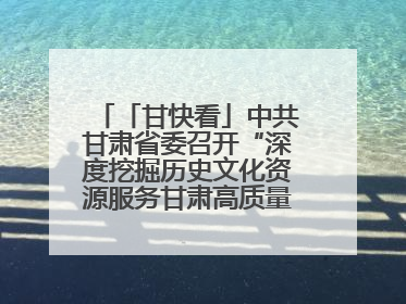 「甘快看」中共甘肃省委召开“深度挖掘历史文化资源服务甘肃高质量发展”专题协商座谈会 胡昌升主持并讲话