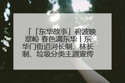 「东华故事」碧波映翠嶂 春色满东华丨东华门街道河长制、林长制、垃圾分类主题宣传如火如荼中