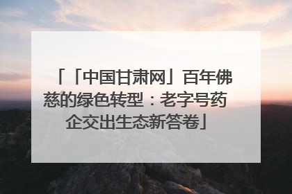 「中国甘肃网」百年佛慈的绿色转型：老字号药企交出生态新答卷