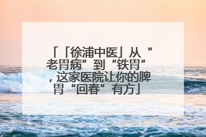 「徐浦中医」从“老胃病”到“铁胃”，这家医院让你的脾胃“回春”有方