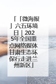 「微海报」六五环境日｜2025年全国重点网络媒体甘肃生态环保行走进兰州新区