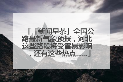 「新闻早茶」全国公路最新气象预报，河北这些路段将受雷暴影响，还有这些热点……