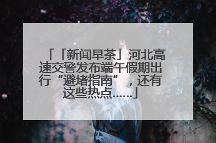 「新闻早茶」河北高速交警发布端午假期出行“避堵指南”，还有这些热点……