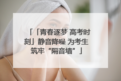 「青春逐梦 高考时刻」静音降噪 为考生筑牢“隔音墙”