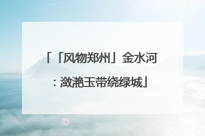 「风物郑州」金水河：潋滟玉带绕绿城