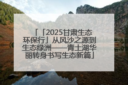 「2025甘肃生态环保行」从风沙之源到生态绿洲——青土湖华丽转身书写生态新篇