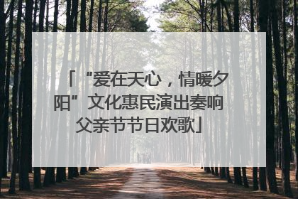 “爱在天心，情暖夕阳”文化惠民演出奏响父亲节节日欢歌