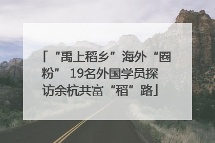 “禹上稻乡”海外“圈粉” 19名外国学员探访余杭共富“稻”路