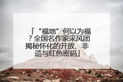 “福地”何以为福？全国名作家采风团揭秘怀化的开放、非遗与红色密码