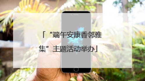“端午安康香邻雅集”主题活动举办