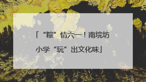 “粽”情六一！南垸坊小学“玩”出文化味