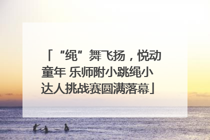 “绳”舞飞扬，悦动童年 乐师附小跳绳小达人挑战赛圆满落幕