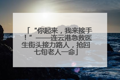 “你起来，我来接手！”——连云港急救医生街头接力路人，抢回七旬老人一命