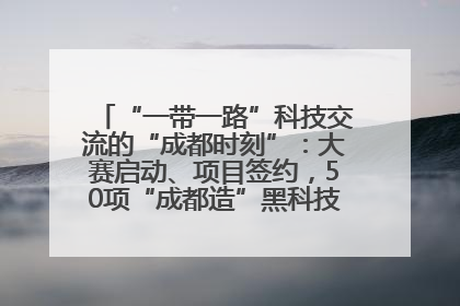 “一带一路”科技交流的“成都时刻”：大赛启动、项目签约，50项“成都造”黑科技吸引多国客商