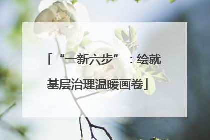 “一新六步”：绘就基层治理温暖画卷