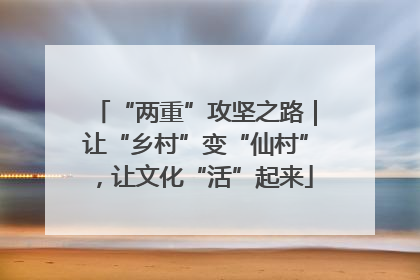 “两重”攻坚之路｜让“乡村”变“仙村”，让文化“活”起来