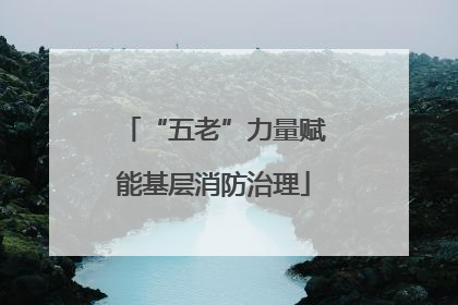 “五老”力量赋能基层消防治理