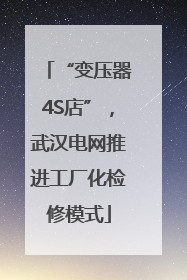 “变压器4S店”，武汉电网推进工厂化检修模式