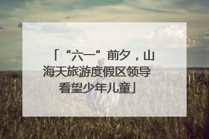 “六一”前夕，山海天旅游度假区领导看望少年儿童