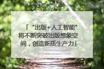 “出版+人工智能”将不断突破出版想象空间，创造新质生产力