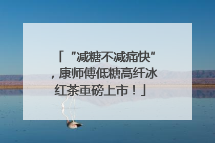 “减糖不减痛快”，康师傅低糖高纤冰红茶重磅上市！