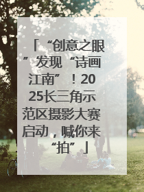 “创意之眼”发现“诗画江南”！2025长三角示范区摄影大赛启动，喊你来“拍”