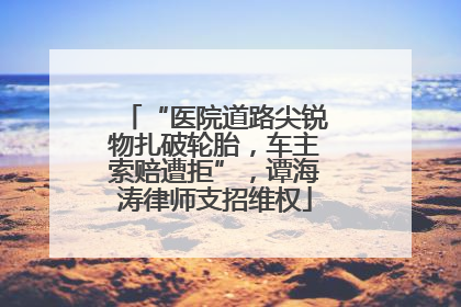 “医院道路尖锐物扎破轮胎，车主索赔遭拒”，谭海涛律师支招维权