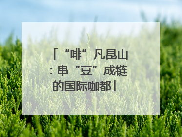 “啡”凡昆山：串“豆”成链的国际咖都