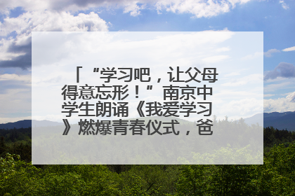 “学习吧，让父母得意忘形！”南京中学生朗诵《我爱学习》燃爆青春仪式，爸妈看了都笑了