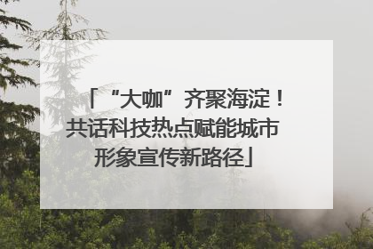 “大咖”齐聚海淀！共话科技热点赋能城市形象宣传新路径