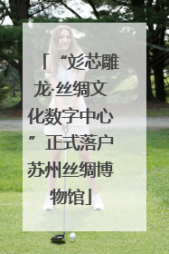 “彣芯雕龙·丝绸文化数字中心”正式落户苏州丝绸博物馆
