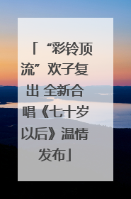 “彩铃顶流”欢子复出 全新合唱《七十岁以后》温情发布