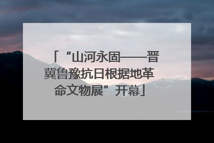 “山河永固——晋冀鲁豫抗日根据地革命文物展”开幕