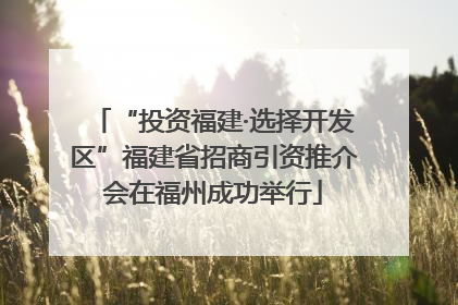 “投资福建·选择开发区”福建省招商引资推介会在福州成功举行