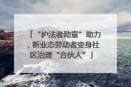 “护法者勋章”助力，新业态劳动者变身社区治理“合伙人”