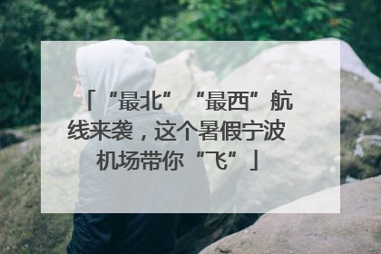 “最北”“最西”航线来袭，这个暑假宁波机场带你“飞”