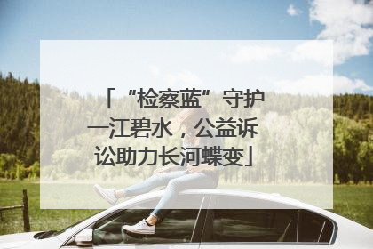 “检察蓝”守护一江碧水，公益诉讼助力长河蝶变