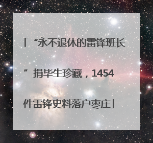 “永不退休的雷锋班长”捐毕生珍藏，1454件雷锋史料落户枣庄
