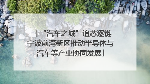 “汽车之城”追芯逐链 宁波前湾新区推动半导体与汽车等产业协同发展
