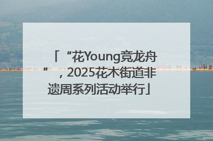“花Young竞龙舟”，2025花木街道非遗周系列活动举行