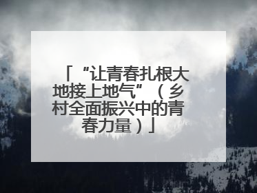“让青春扎根大地接上地气”（乡村全面振兴中的青春力量）