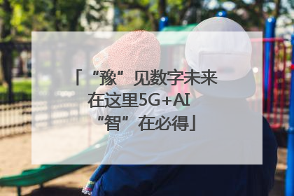 “豫”见数字未来 在这里5G+AI“智”在必得