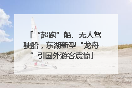 “超跑”船、无人驾驶船，东湖新型“龙舟”引国外游客震惊