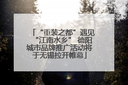 “重装之都”遇见“江南水乡” 德阳城市品牌推广活动将于无锡拉开帷幕
