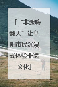“非遗嗨翻天”让阜阳市民沉浸式体验非遗文化